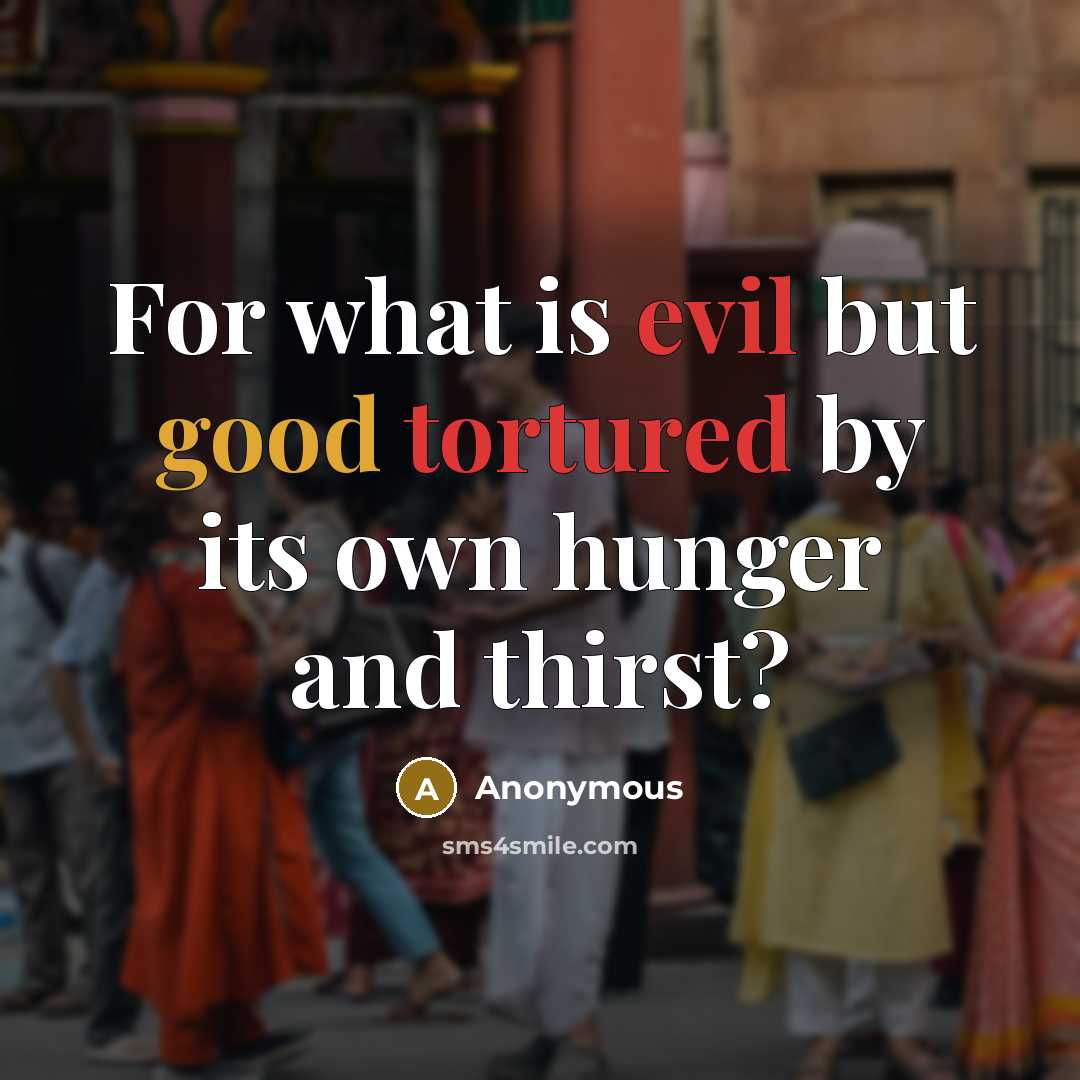 “For what is evil but good tortured by its own hunger and thirst?” quote by Anonymous
