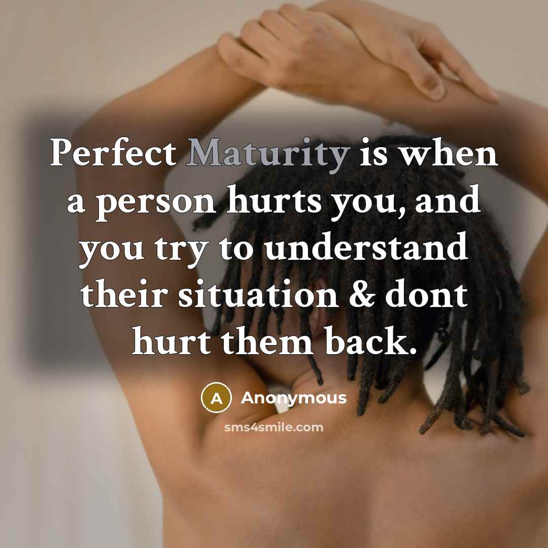 “Perfect Maturity is when a person hurts you, and you try to understand their situation & dont hurt them back.” quote by Anonymous