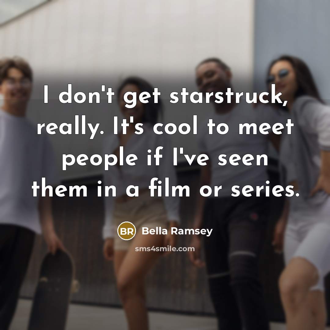 “I don't get starstruck, really. It's cool to meet people if I've seen them in a film or series.” quote by Bella Ramsey