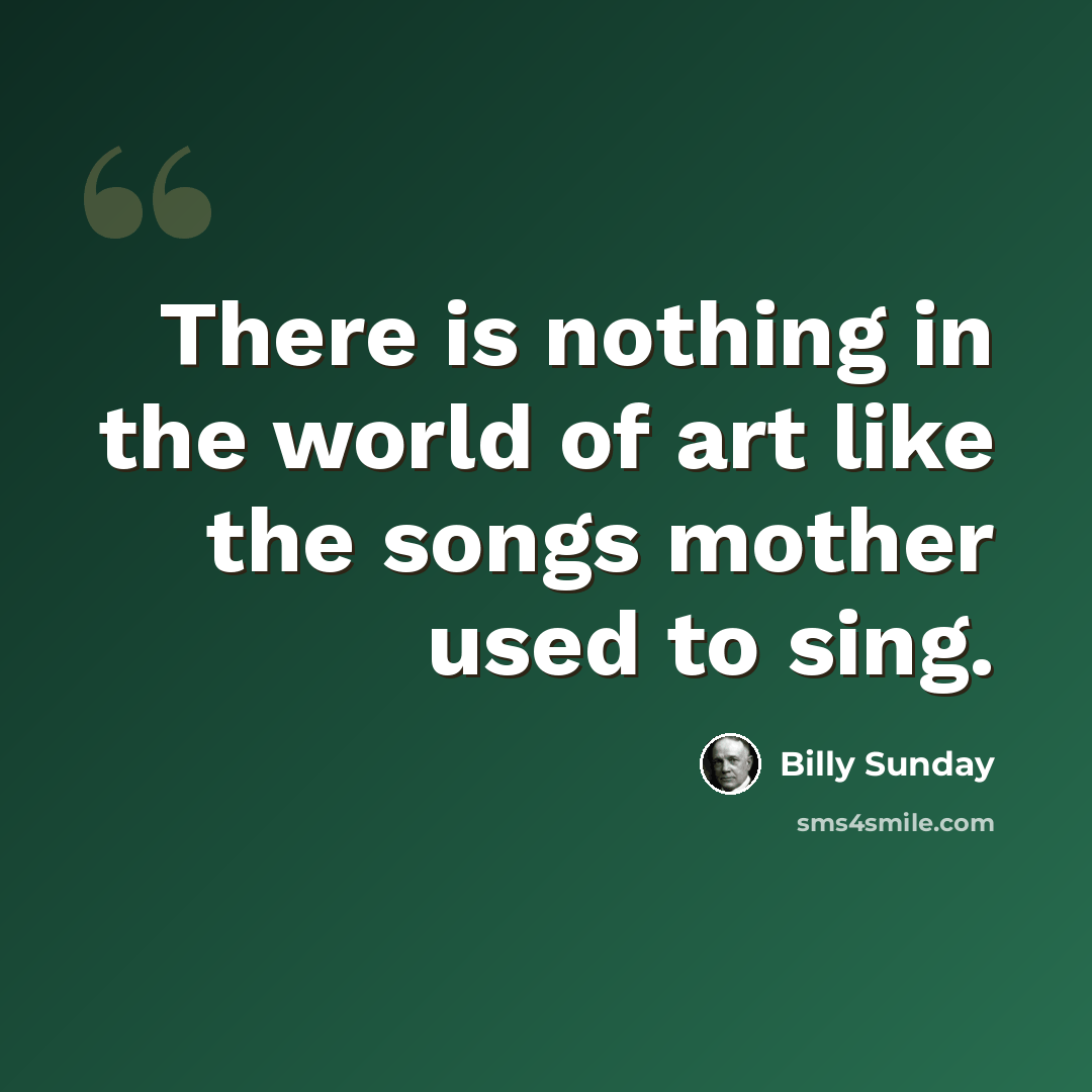 “There is nothing in the world of art like the songs mother used to sing.” quote by Billy Sunday