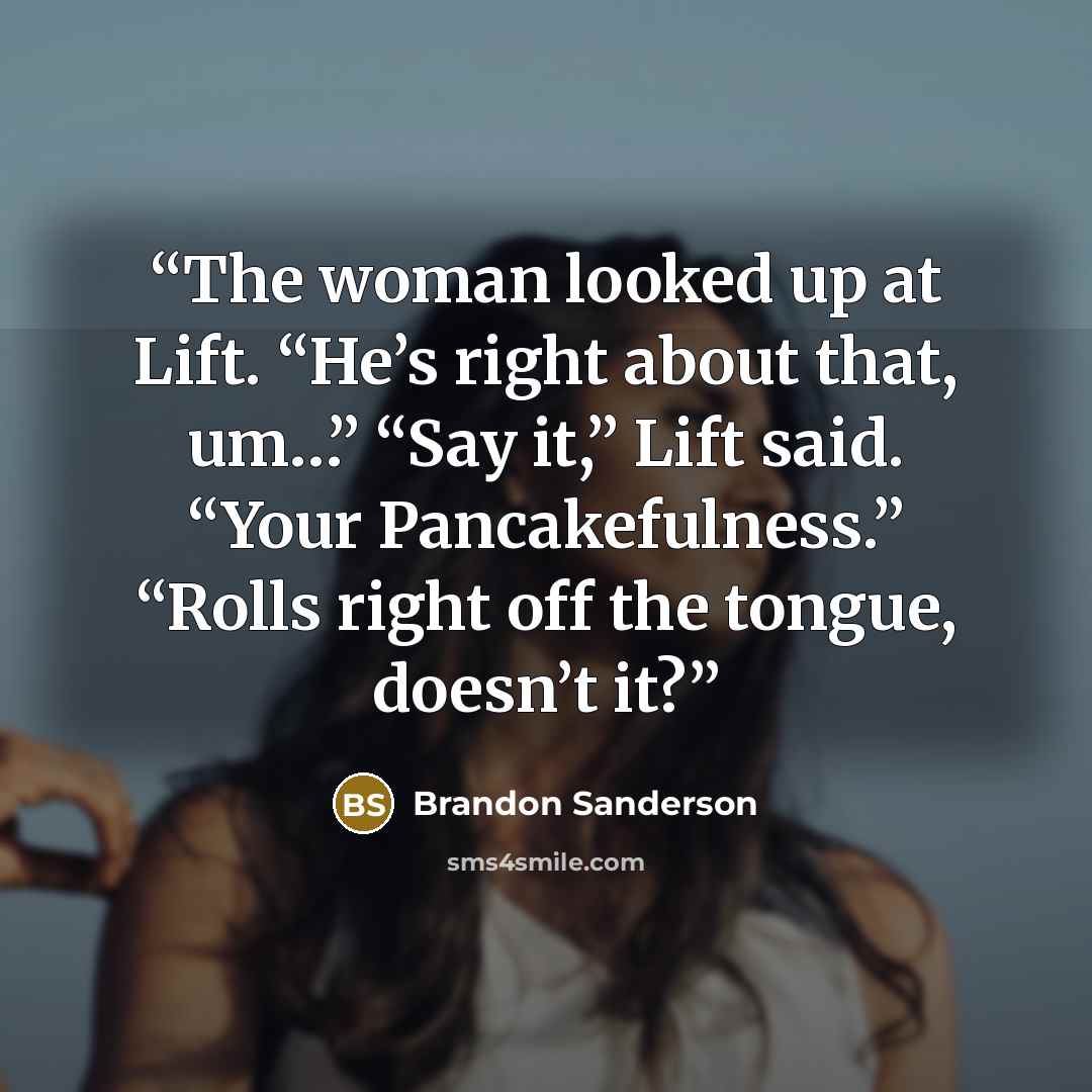 “The woman looked up at Lift. “He’s right about that, um…” “Say it,” Lift said. “Your Pancakefulness.” “Rolls right off the tongue, doesn’t it?” quote by Brandon Sanderson