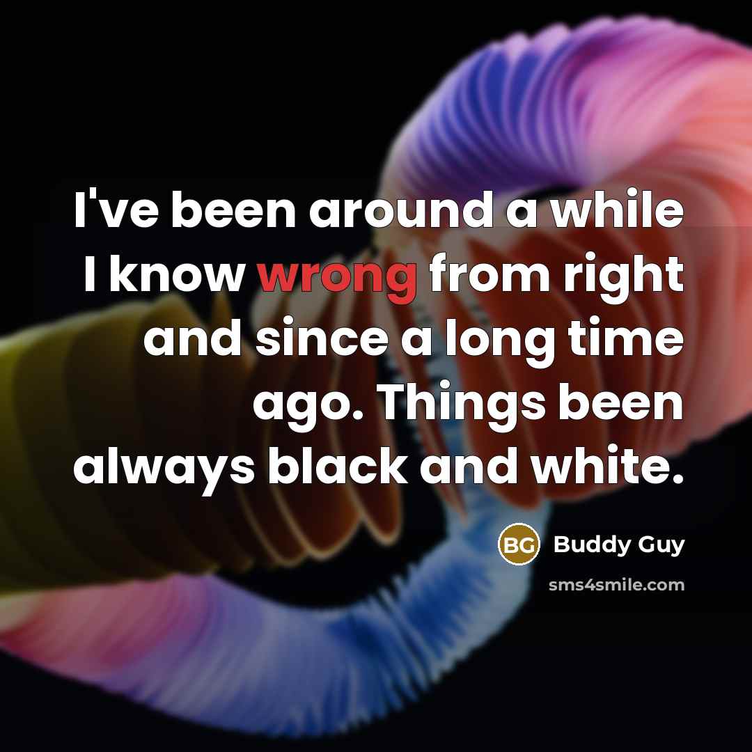 “I've been around a while I know wrong from right and since a long time ago. Things been always black and white.” quote by Buddy Guy