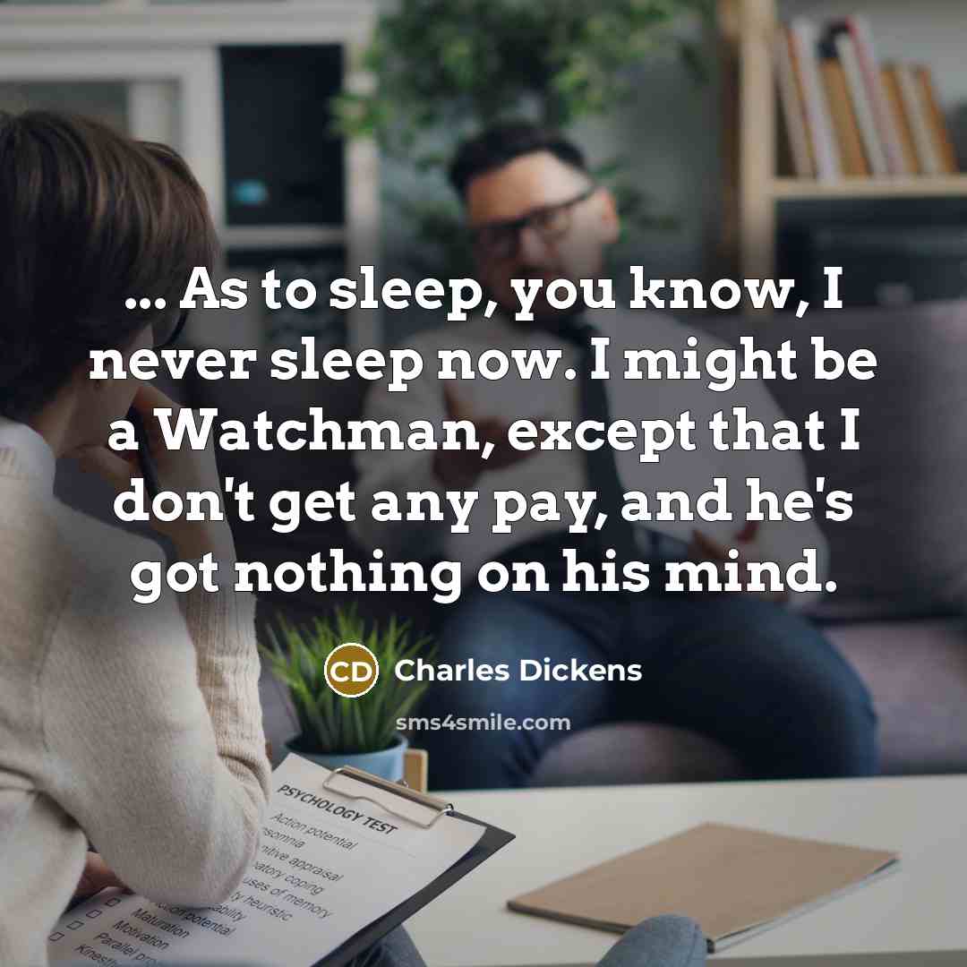 “... As to sleep, you know, I never sleep now. I might be a Watchman, except that I don't get any pay, and he's got nothing on his mind.” quote by Charles Dickens