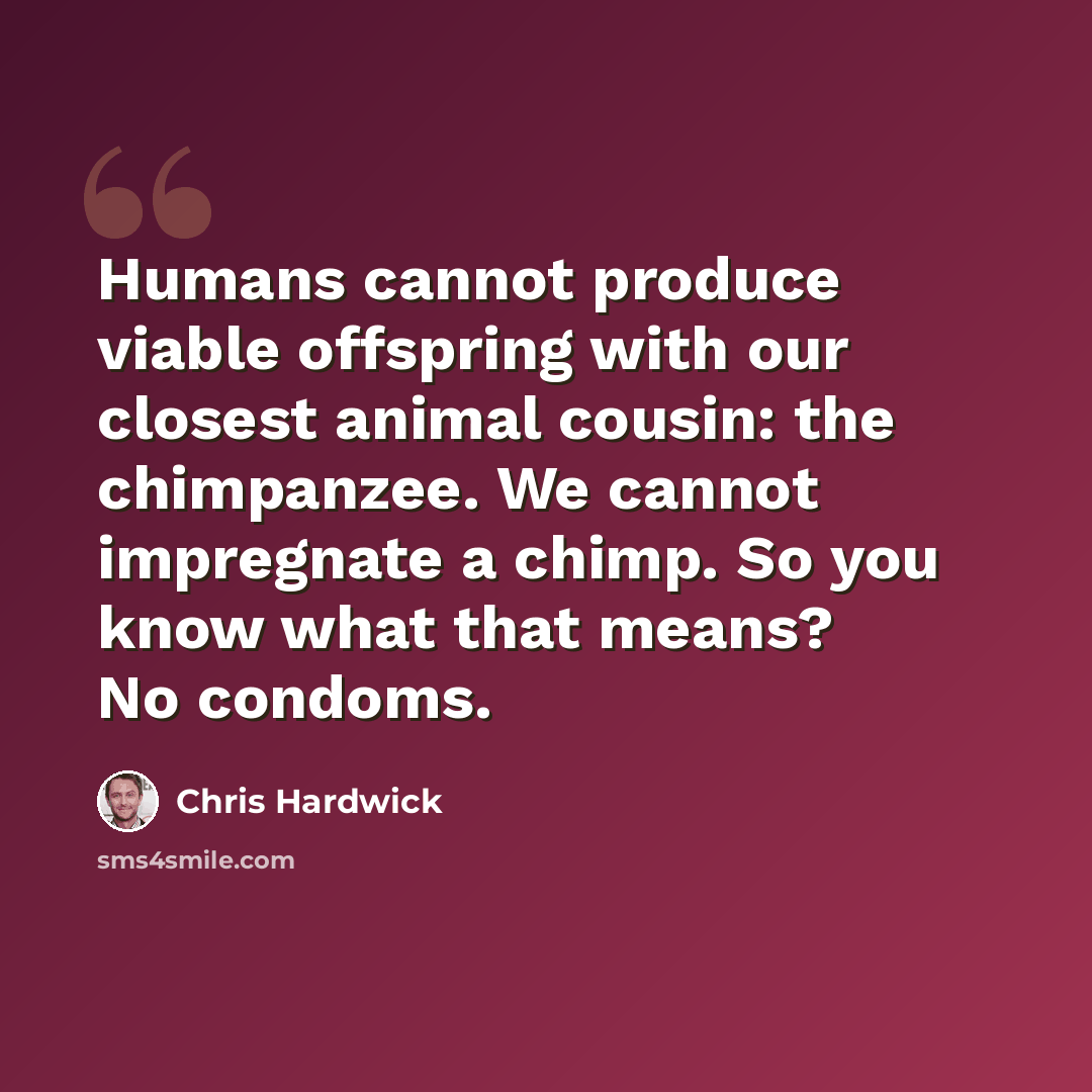 “Humans cannot produce viable offspring with our closest animal cousin: the chimpanzee. We cannot impregnate a chimp. So you know what that means? No condoms.” quote by Chris Hardwick