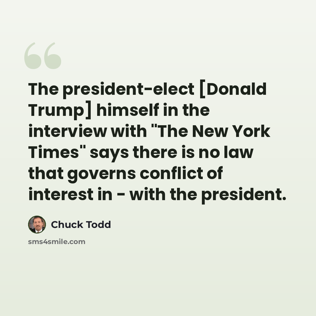 “The president-elect [Donald Trump] himself in the interview with "The New York Times" says there is no law that governs conflict of interest in - with the president.” quote by Chuck Todd