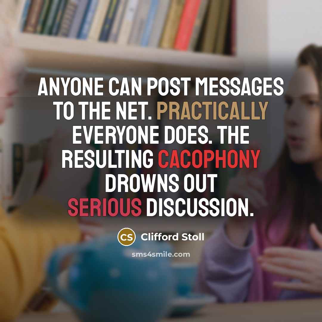 “Anyone can post messages to the net. Practically everyone does. The resulting cacophony drowns out serious discussion.” quote by Clifford Stoll