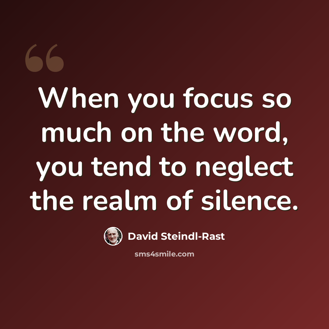 “When you focus so much on the word, you tend to neglect the realm of silence.” quote by David Steindl-Rast