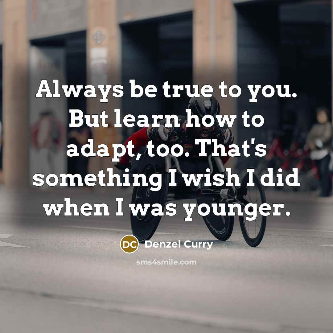 “Always be true to you. But learn how to adapt, too. That's something I wish I did when I was younger.” quote by Denzel Curry