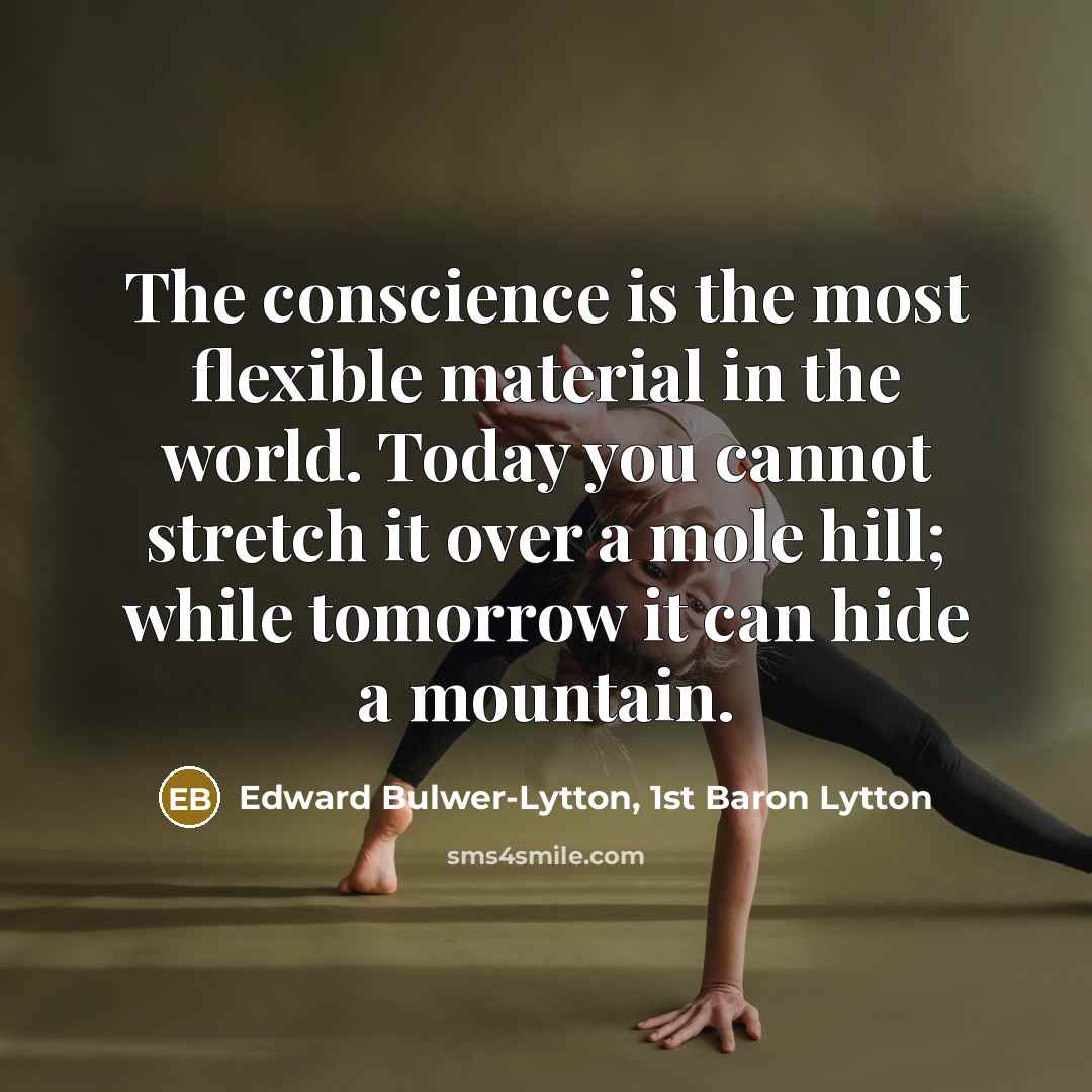 “The conscience is the most flexible material in the world. Today you cannot stretch it over a mole hill; while tomorrow it can hide a mountain.” quote by Edward Bulwer-Lytton, 1st Baron Lytton