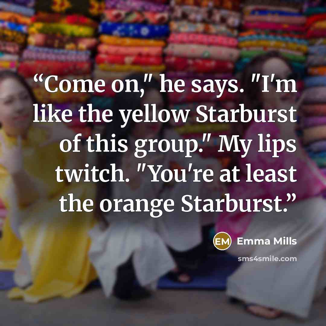 “Come on," he says. "I'm like the yellow Starburst of this group." My lips twitch. "You're at least the orange Starburst.” quote by Emma Mills