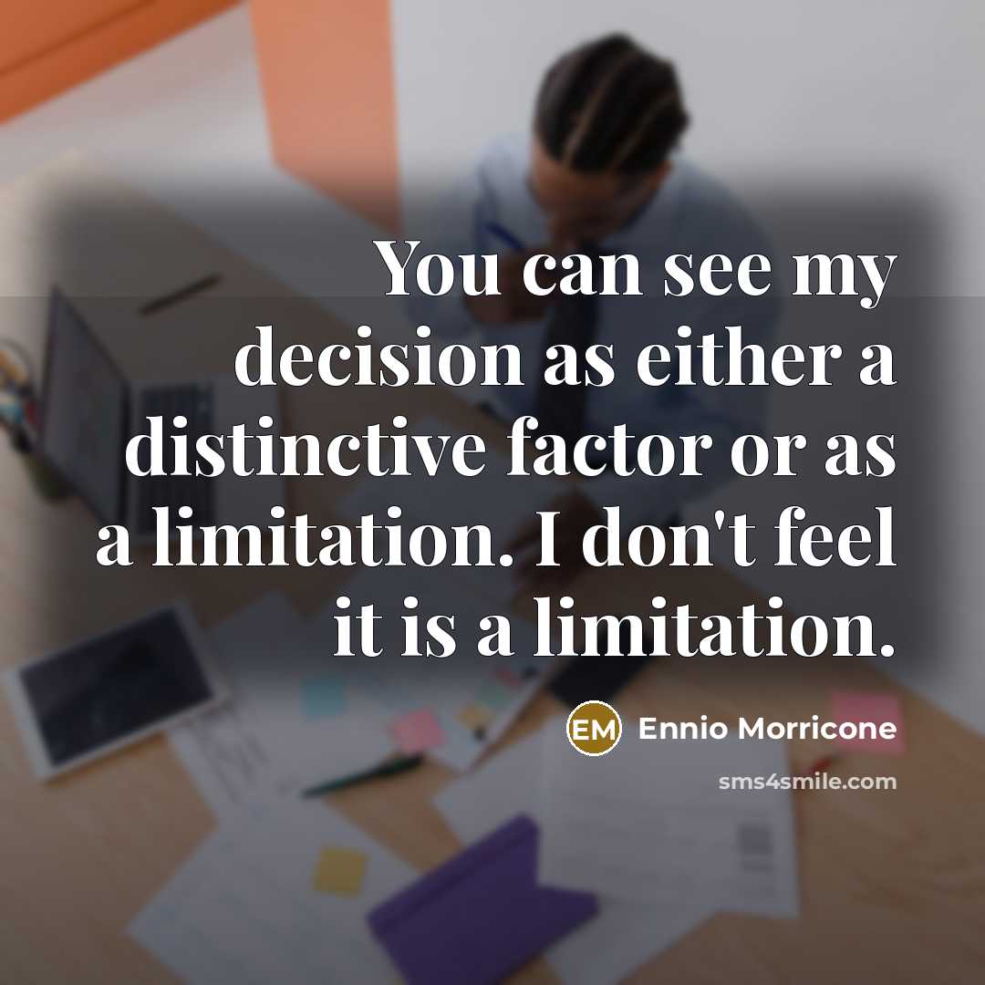 “You can see my decision as either a distinctive factor or as a limitation. I don't feel it is a limitation.” quote by Ennio Morricone