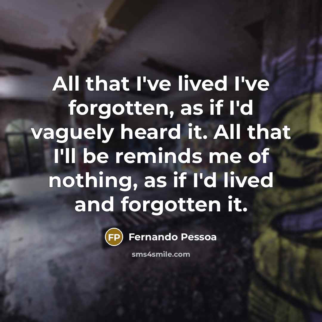 “All that I've lived I've forgotten, as if I'd vaguely heard it. All that I'll be reminds me of nothing, as if I'd lived and forgotten it.” quote by Fernando Pessoa