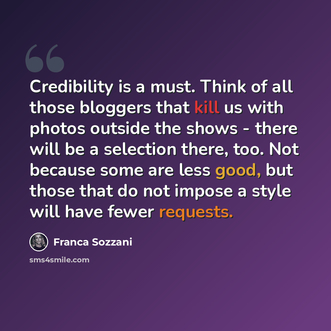“Credibility is a must. Think of all those bloggers that kill us with photos outside the shows - there will be a selection there, too. Not because some are less good, but those that do not impose a style will have fewer requests.” quote by Franca Sozzani