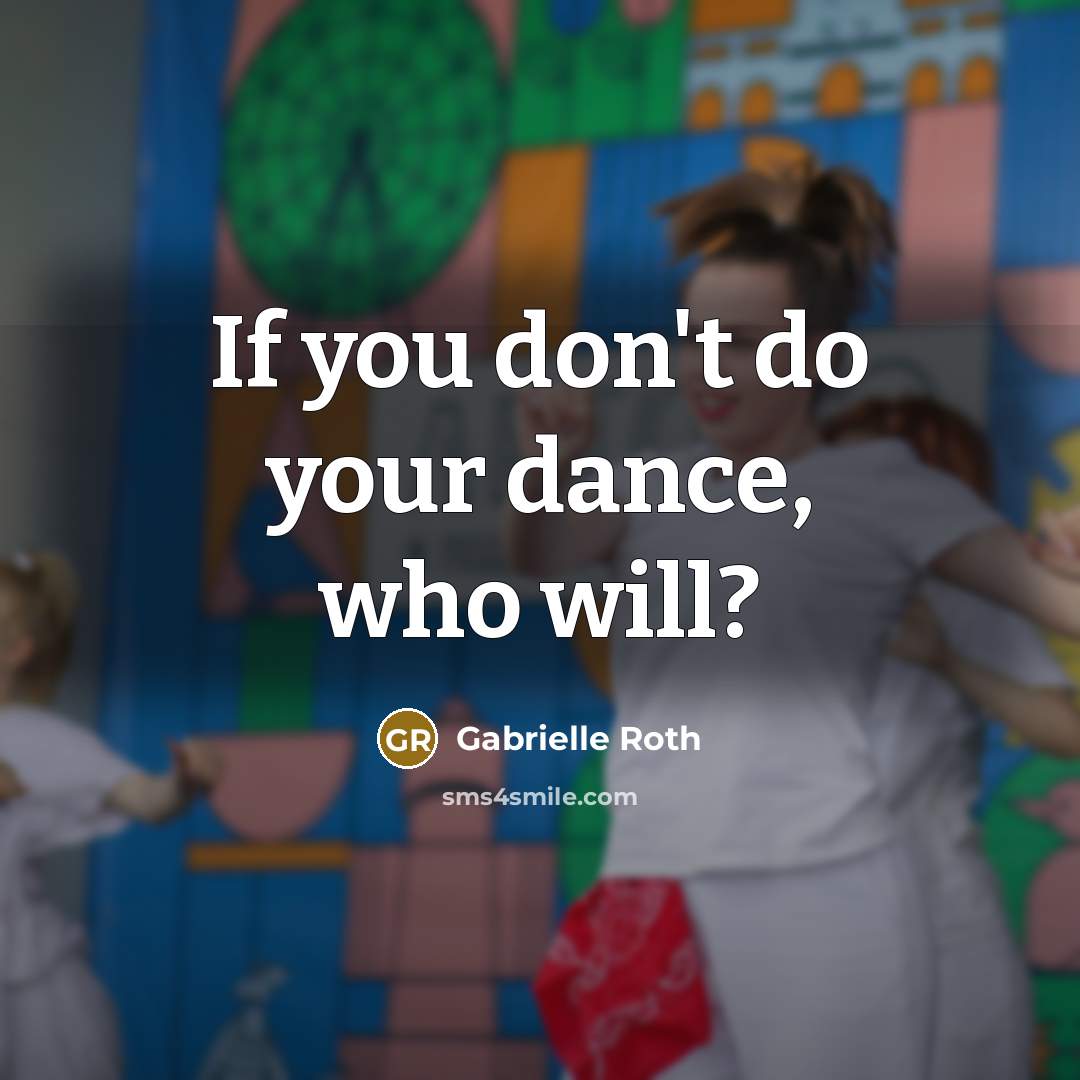 “If you don't do your dance, who will?” quote by Gabrielle Roth