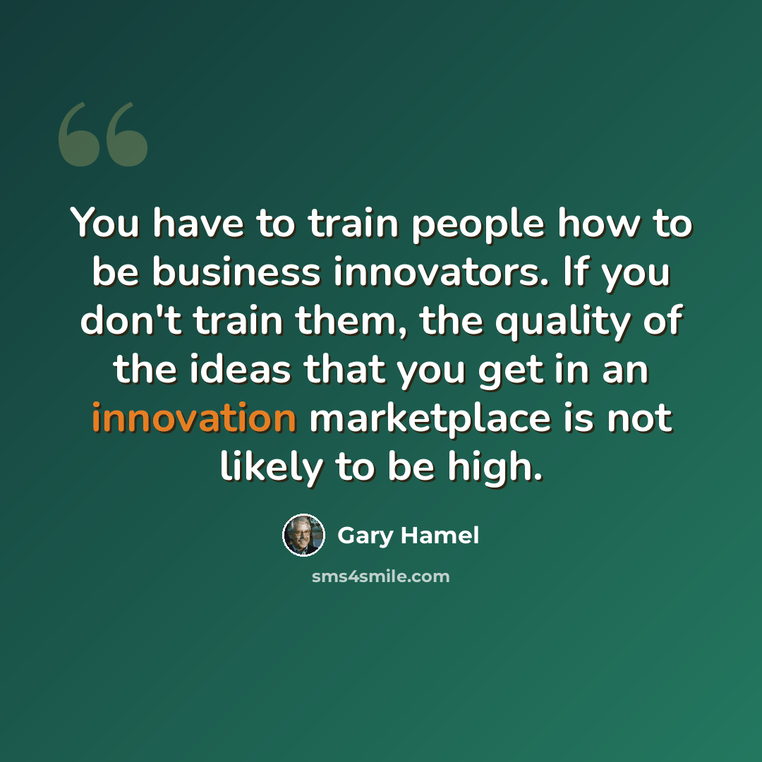“You have to train people how to be business innovators. If you don't train them, the quality of the ideas that you get in an innovation marketplace is not likely to be high.” quote by Gary Hamel