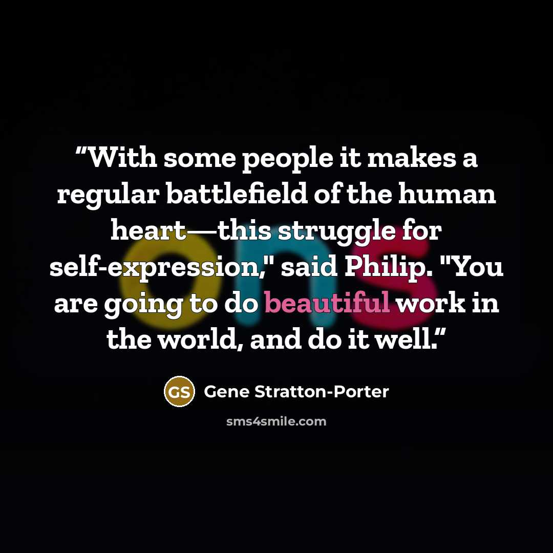 “With some people it makes a regular battlefield of the human heart—this struggle for self-expression," said Philip. "You are going to do beautiful work in the world, and do it well.” quote by Gene Stratton-Porter
