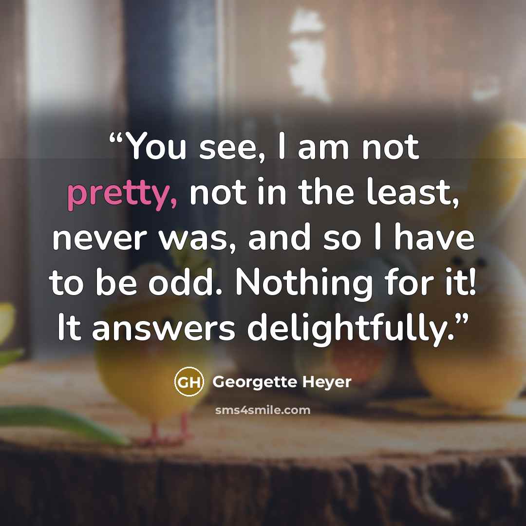 “You see, I am not pretty, not in the least, never was, and so I have to be odd. Nothing for it! It answers delightfully.” quote by Georgette Heyer