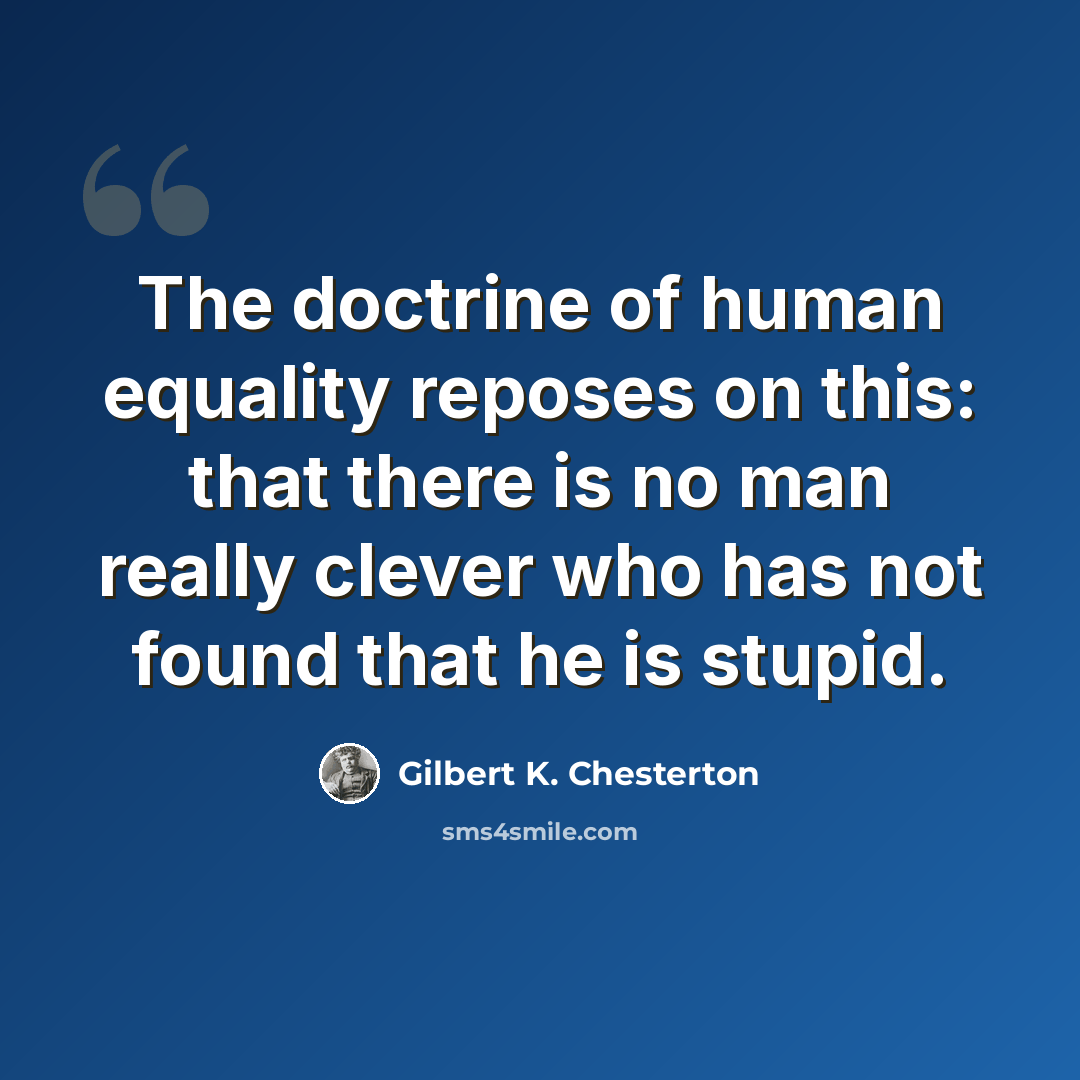 “The doctrine of human equality reposes on this: that there is no man really clever who has not found that he is stupid.” quote by Gilbert K. Chesterton