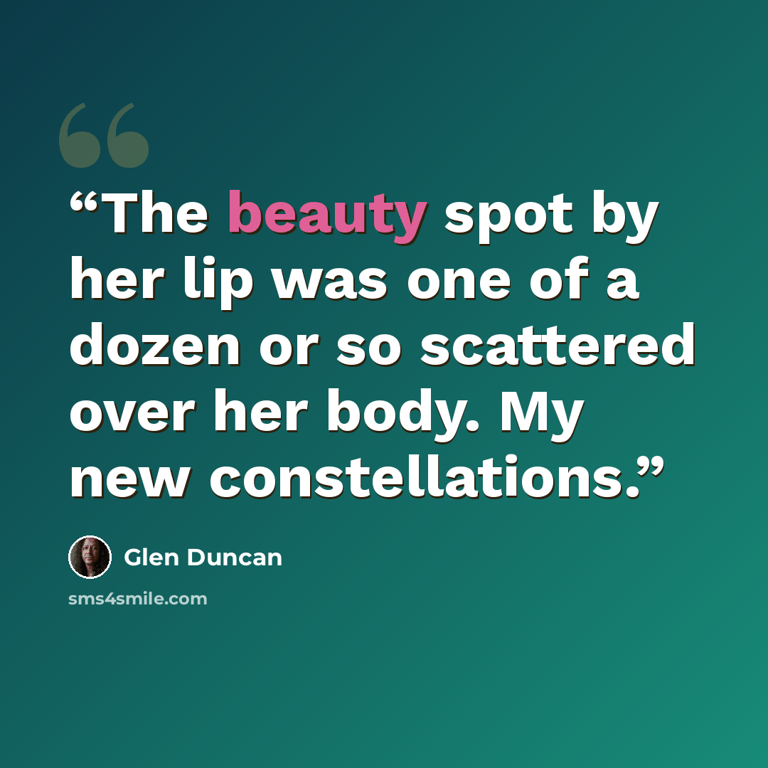 “The beauty spot by her lip was one of a dozen or so scattered over her body. My new constellations.” quote by Glen Duncan