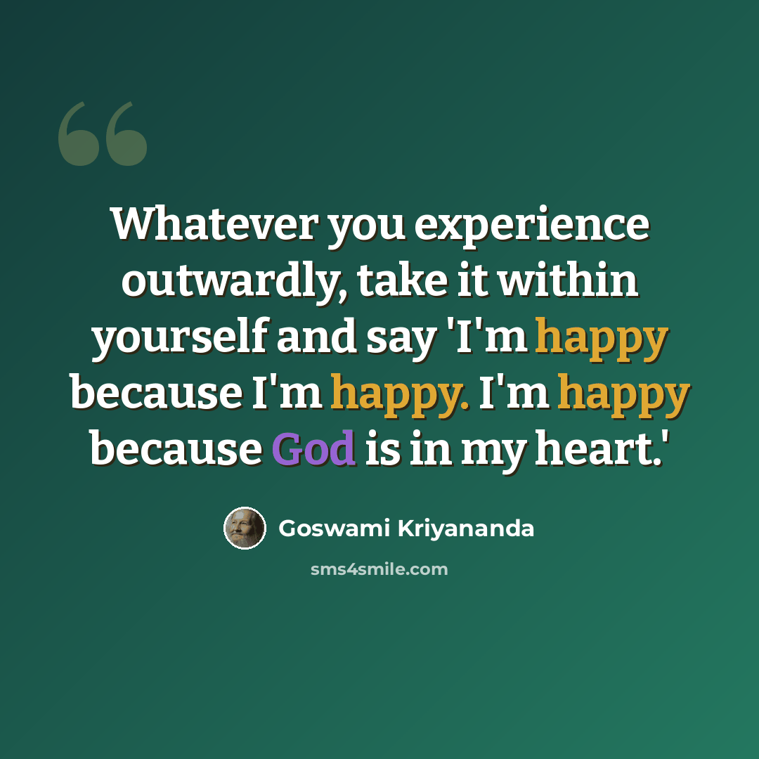 “Whatever you experience outwardly, take it within yourself and say 'I'm happy because I'm happy. I'm happy because God is in my heart.'” quote by Goswami Kriyananda