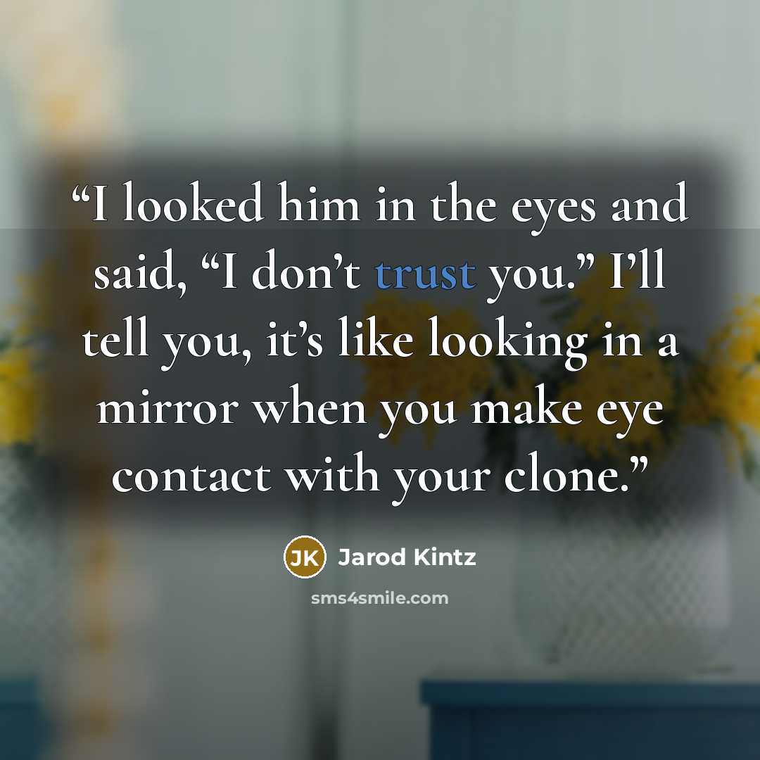 “I looked him in the eyes and said, “I don’t trust you.” I’ll tell you, it’s like looking in a mirror when you make eye contact with your clone.” quote by Jarod Kintz
