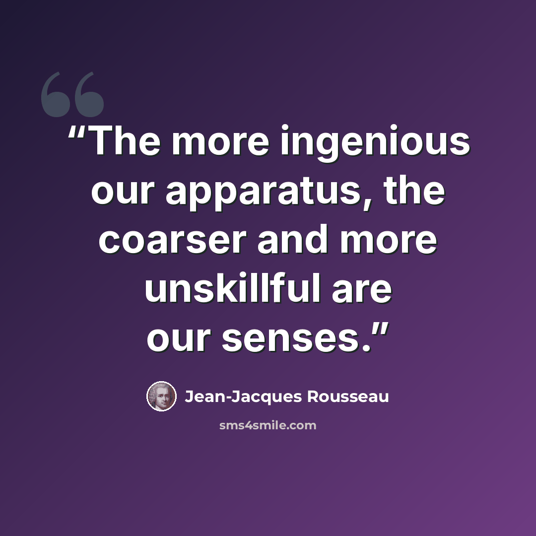 “The more ingenious our apparatus, the coarser and more unskillful are our senses.” quote by Jean-Jacques Rousseau
