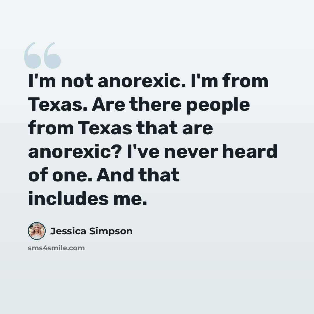 “I'm not anorexic. I'm from Texas. Are there people from Texas that are anorexic? I've never heard of one. And that includes me.” quote by Jessica Simpson