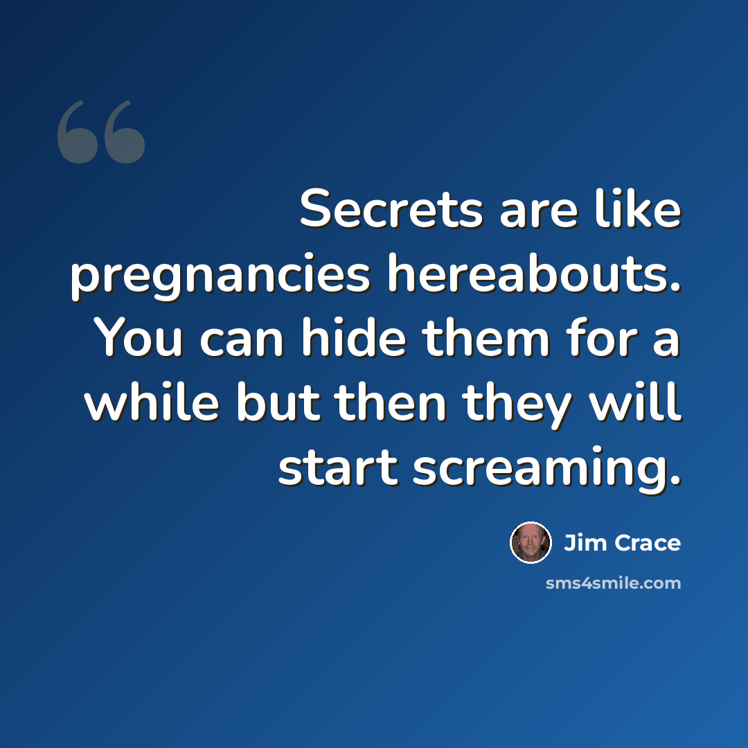 “Secrets are like pregnancies hereabouts. You can hide them for a while but then they will start screaming.” quote by Jim Crace