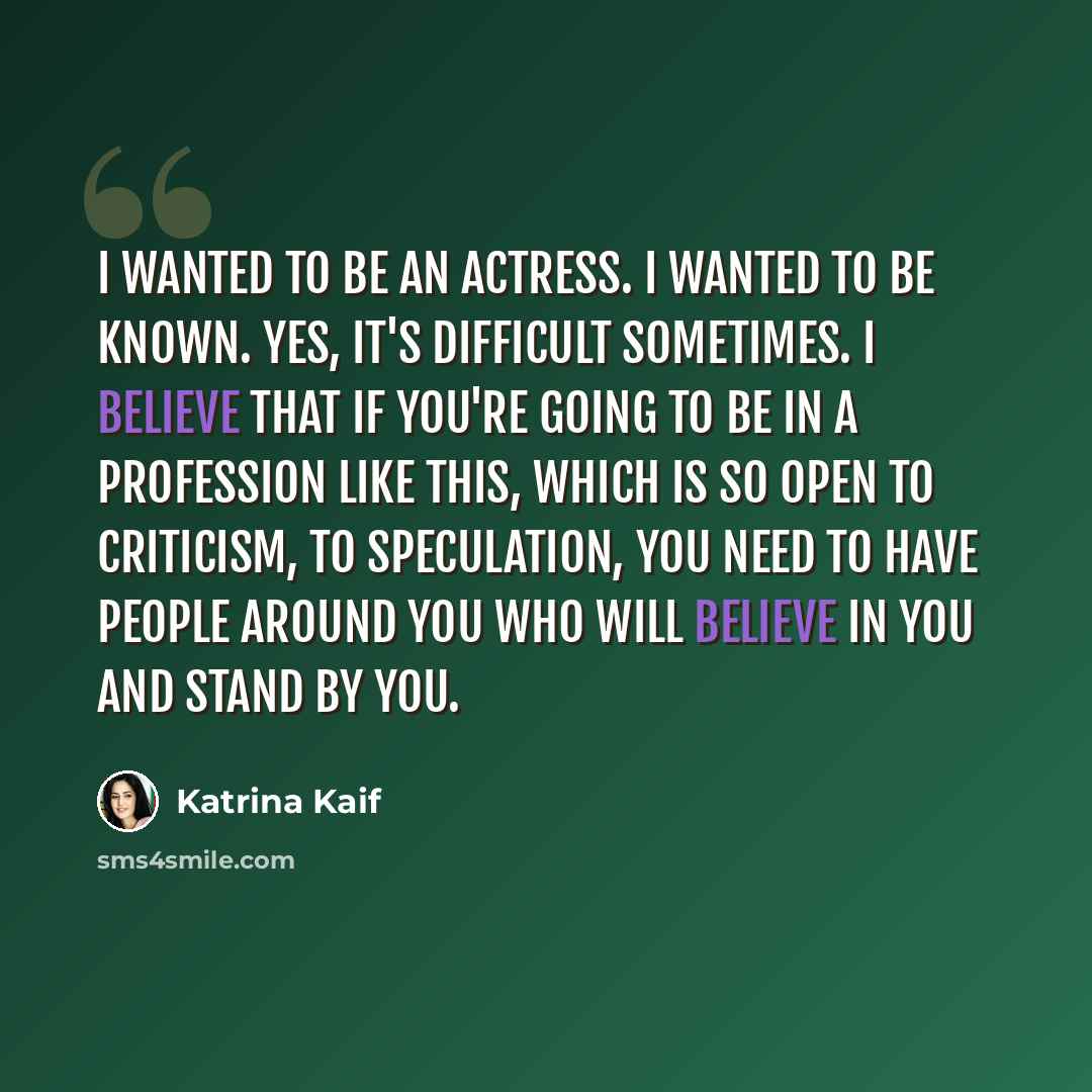“I wanted to be an actress. I wanted to be known. Yes, it's difficult sometimes. I believe that if you're going to be in a profession like this, which is so open to criticism, to speculation, you need to have people around you who will believe in you and stand by you.” quote by Katrina Kaif