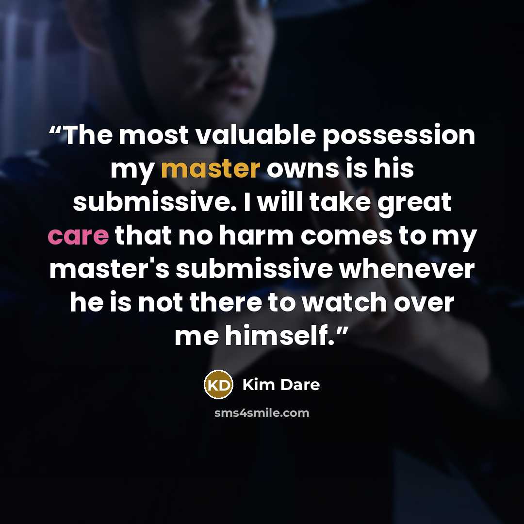 “The most valuable possession my master owns is his submissive. I will take great care that no harm comes to my master's submissive whenever he is not there to watch over me himself.” quote by Kim Dare