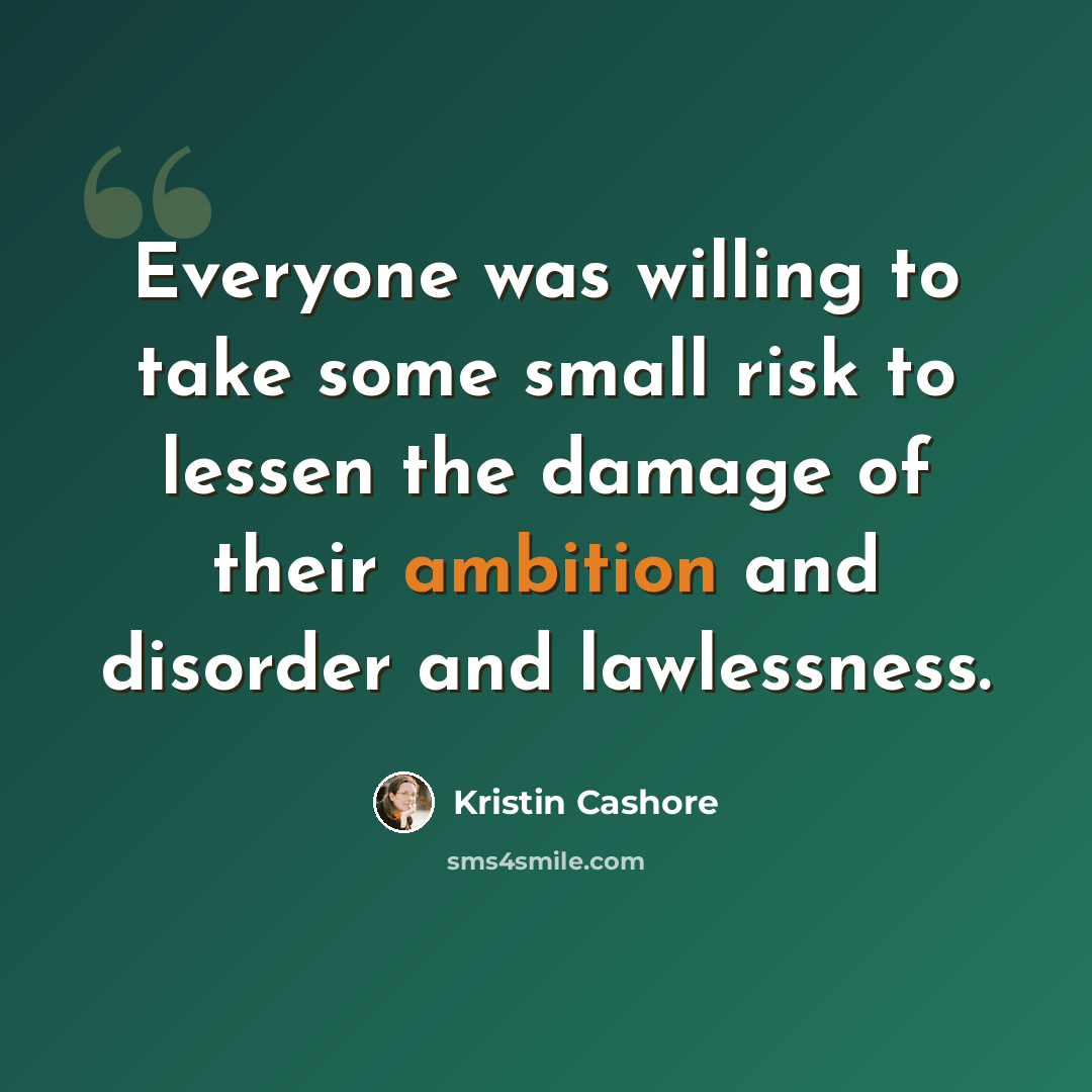“Everyone was willing to take some small risk to lessen the damage of their ambition and disorder and lawlessness.” quote by Kristin Cashore