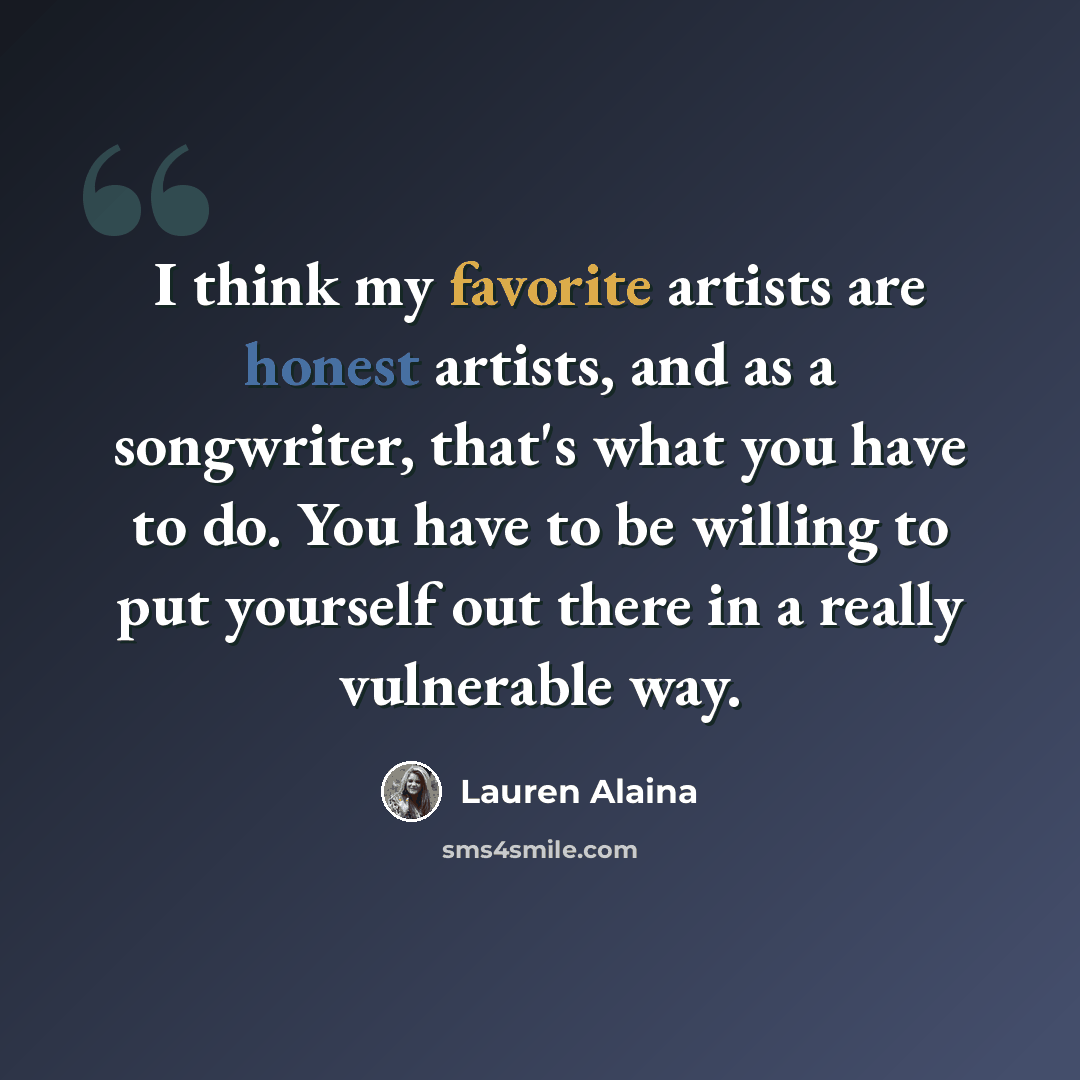 “I think my favorite artists are honest artists, and as a songwriter, that's what you have to do. You have to be willing to put yourself out there in a really vulnerable way.” quote by Lauren Alaina