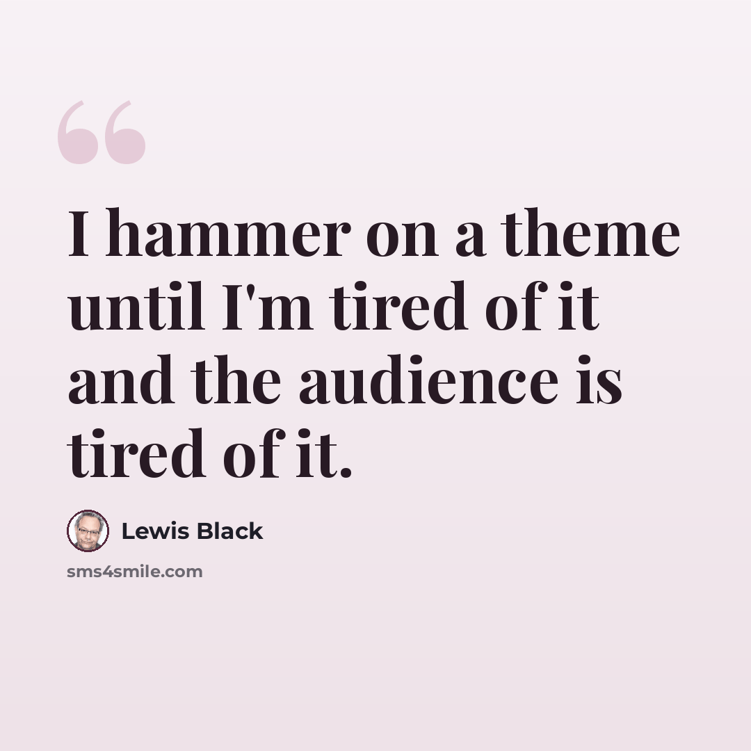 “I hammer on a theme until I'm tired of it and the audience is tired of it.” quote by Lewis Black
