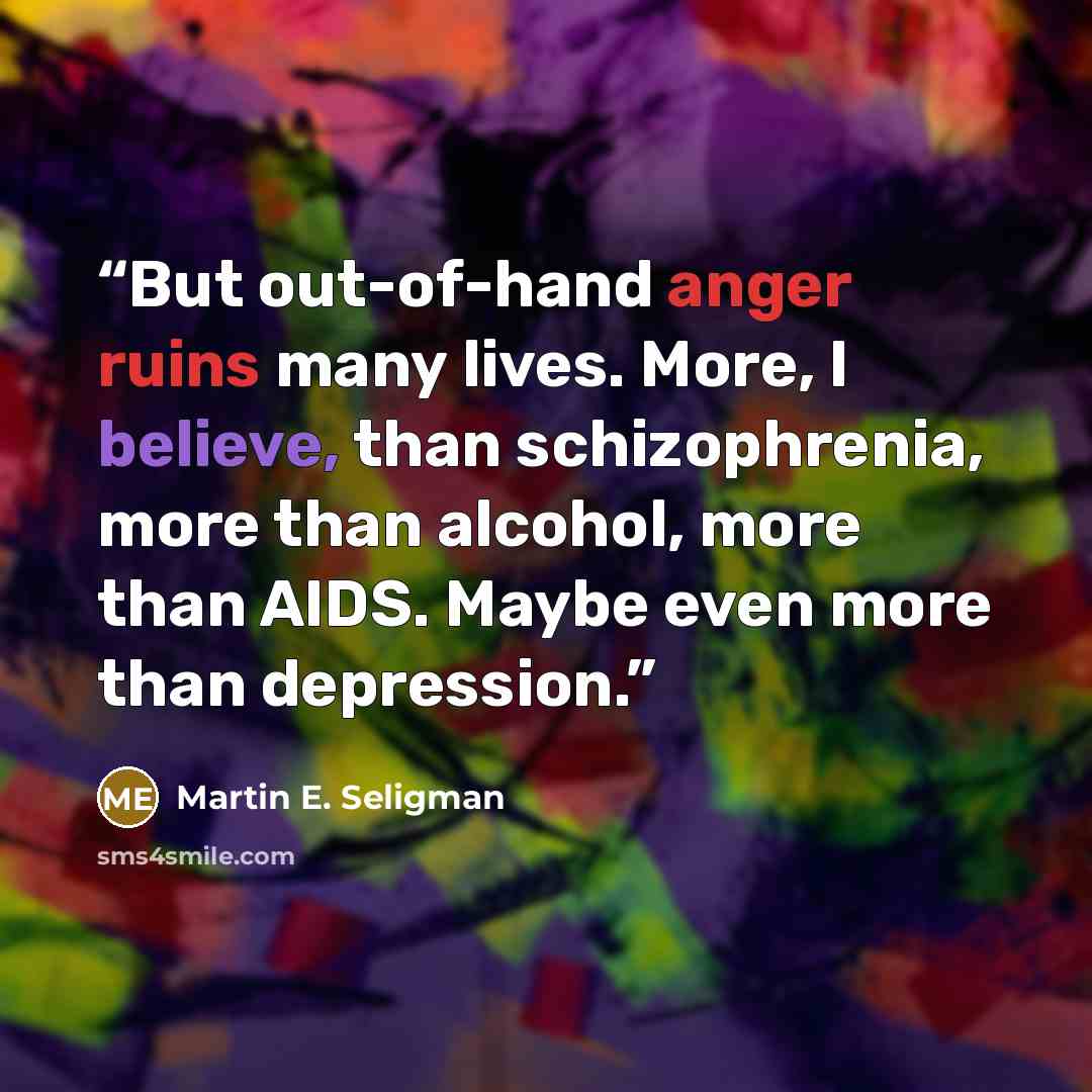 “But out-of-hand anger ruins many lives. More, I believe, than schizophrenia, more than alcohol, more than AIDS. Maybe even more than depression.” quote by Martin E. Seligman