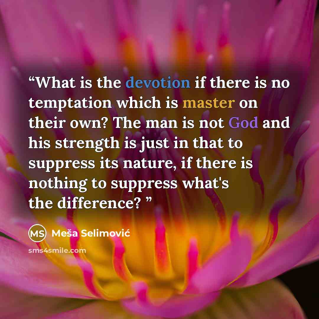 “What is the devotion if there is no temptation which is master on their own? The man is not God and his strength is just in that to suppress its nature, if there is nothing to suppress what's the difference?” quote by Meša Selimović