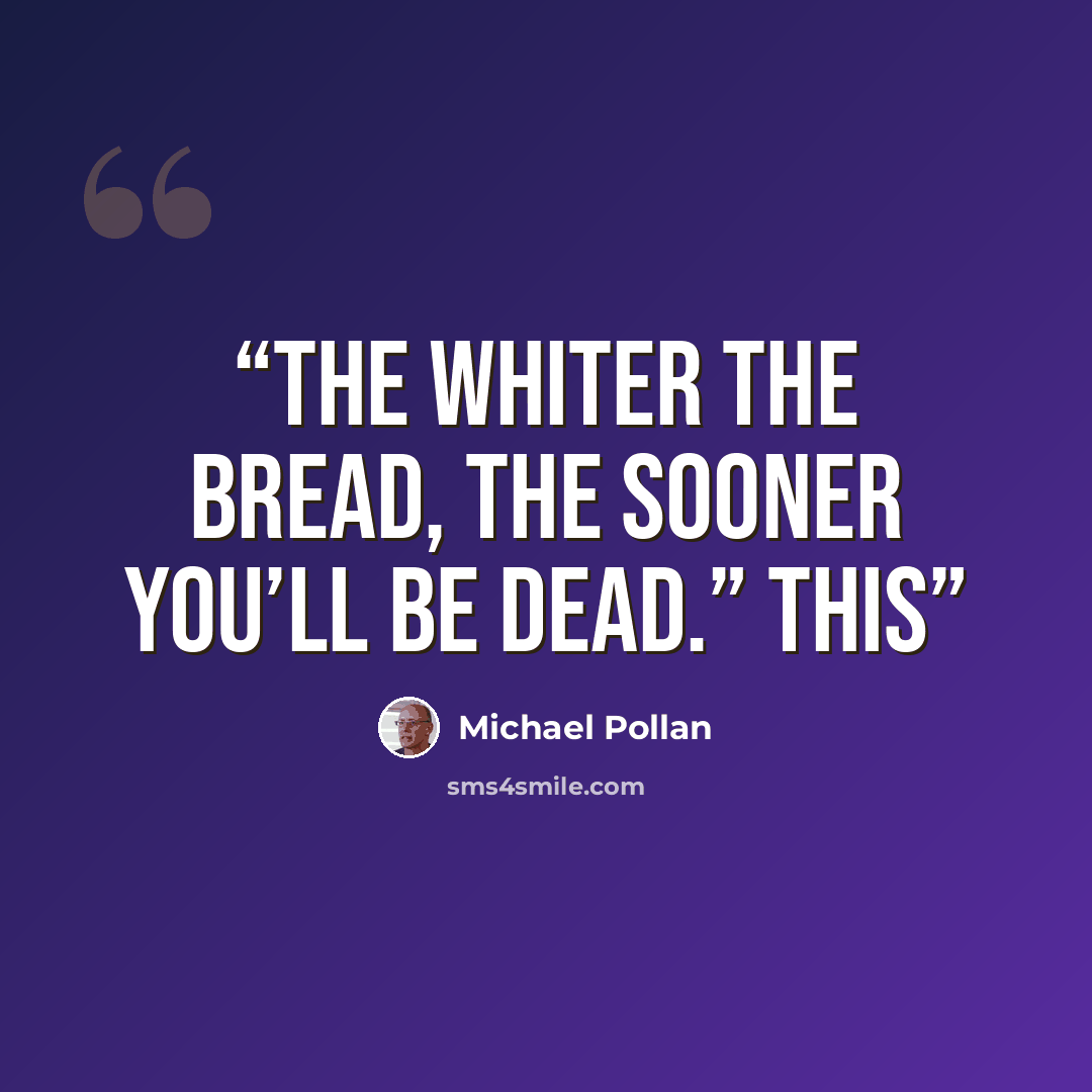 “The whiter the bread, the sooner you’ll be dead.” This” quote by Michael Pollan