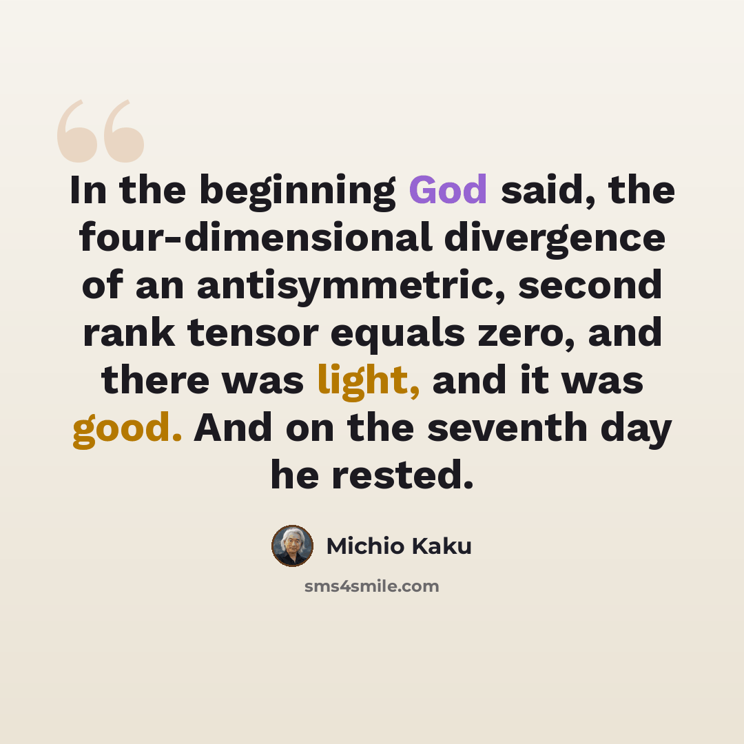 “In the beginning God said, the four-dimensional divergence of an antisymmetric, second rank tensor equals zero, and there was light, and it was good. And on the seventh day he rested.” quote by Michio Kaku