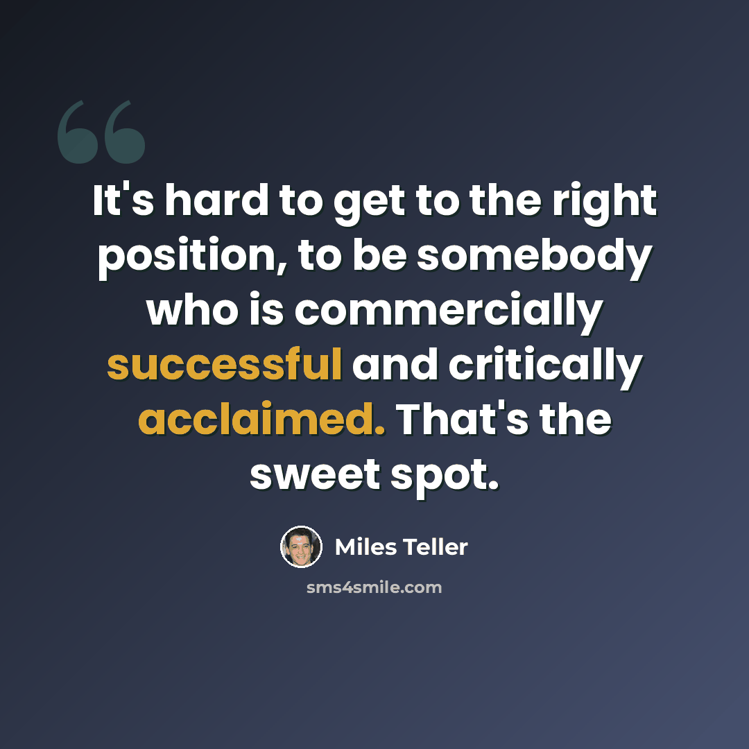 “It's hard to get to the right position, to be somebody who is commercially successful and critically acclaimed. That's the sweet spot.” quote by Miles Teller