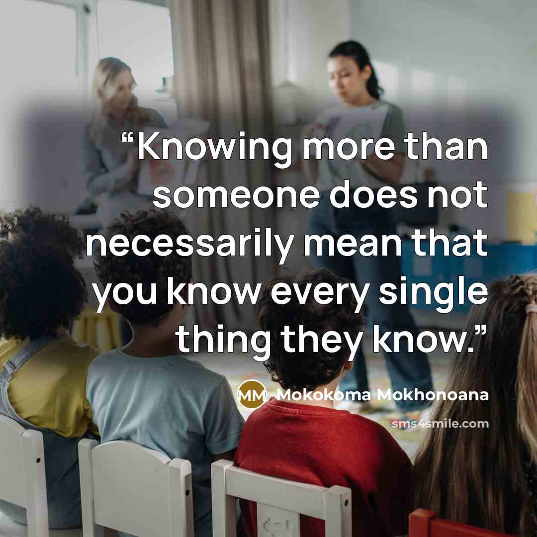 “Knowing more than someone does not necessarily mean that you know every single thing they know.” quote by Mokokoma Mokhonoana