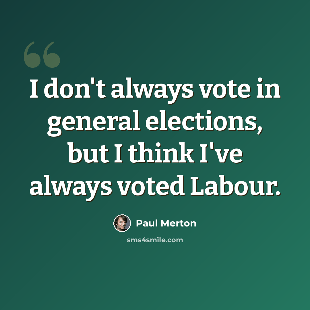 “I don't always vote in general elections, but I think I've always voted Labour.” quote by Paul Merton