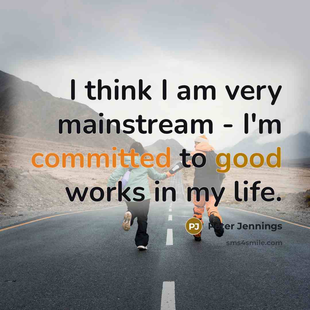“I think I am very mainstream - I'm committed to good works in my life.” quote by Peter Jennings