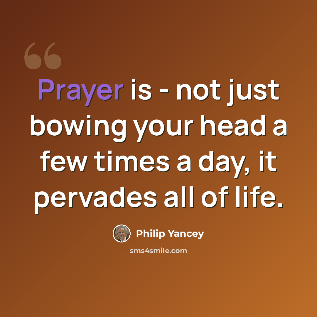 “Prayer is - not just bowing your head a few times a day, it pervades all of life.” quote by Philip Yancey
