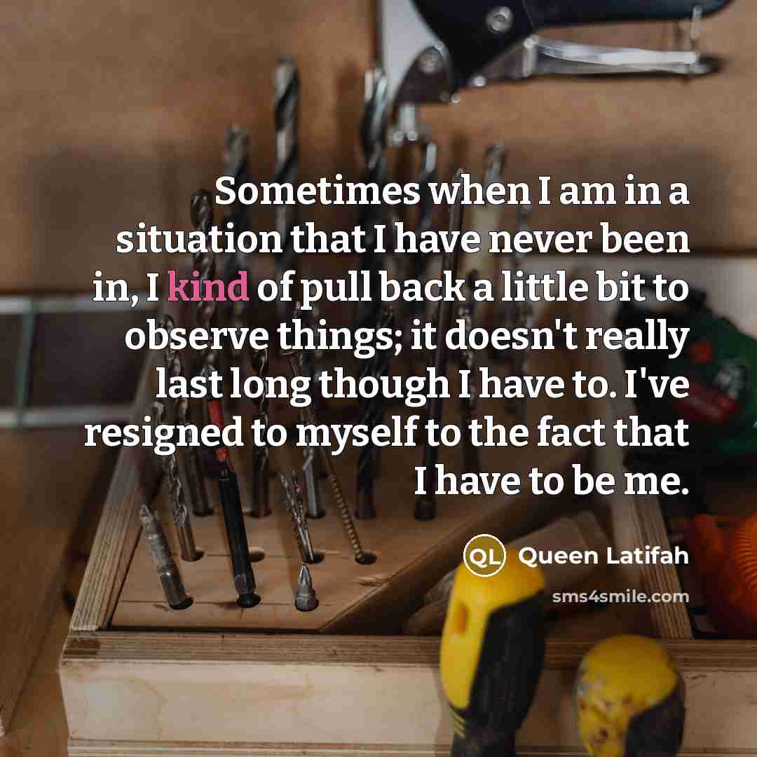 “Sometimes when I am in a situation that I have never been in, I kind of pull back a little bit to observe things; it doesn't really last long though I have to. I've resigned to myself to the fact that I have to be me.” quote by Queen Latifah