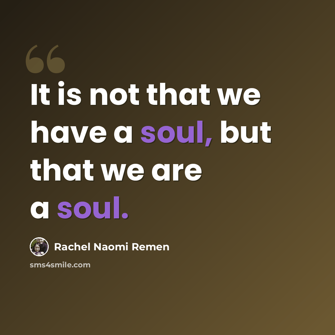 “It is not that we have a soul, but that we are a soul.” quote by Rachel Naomi Remen
