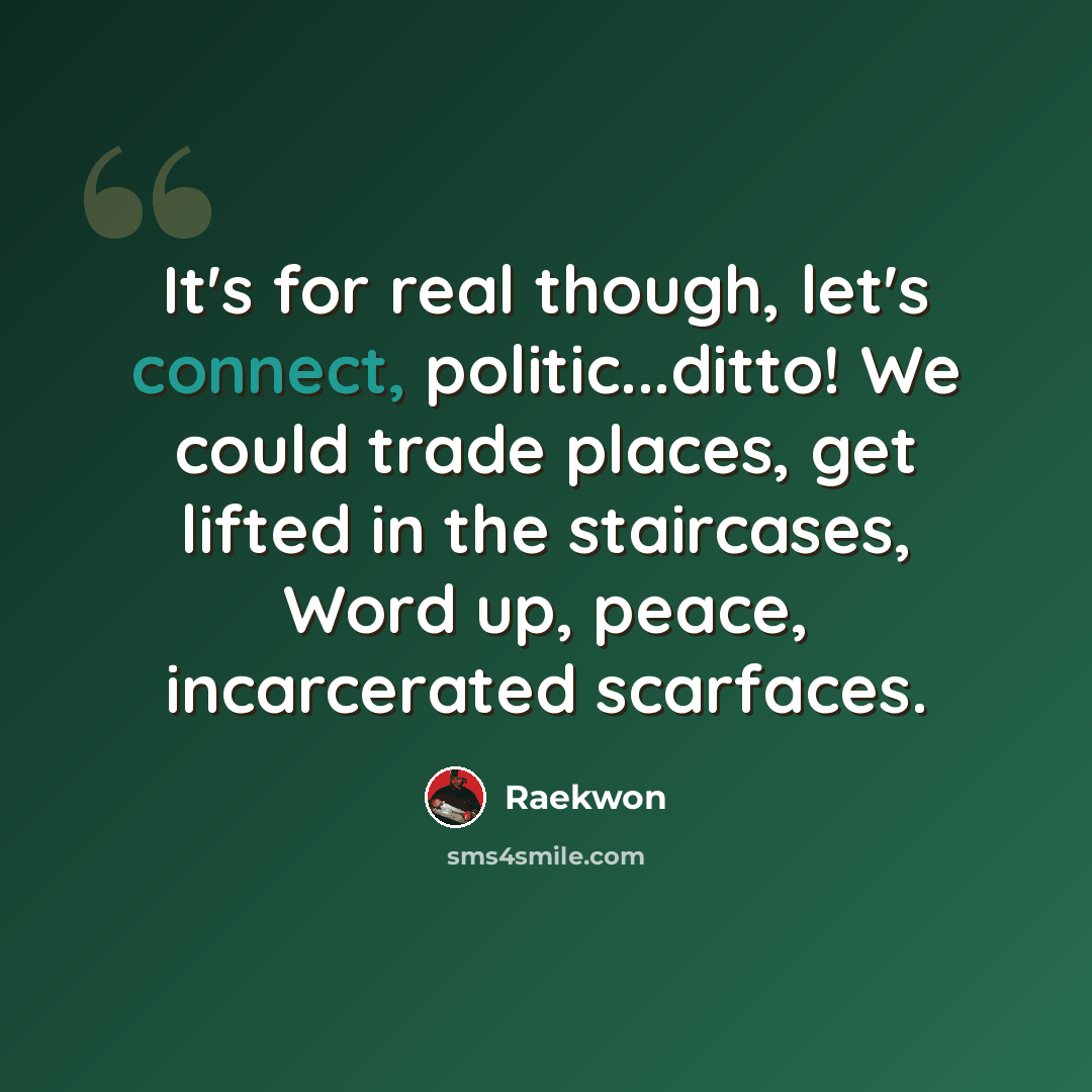 “It's for real though, let's connect, politic...ditto! We could trade places, get lifted in the staircases, Word up, peace, incarcerated scarfaces.” quote by Raekwon