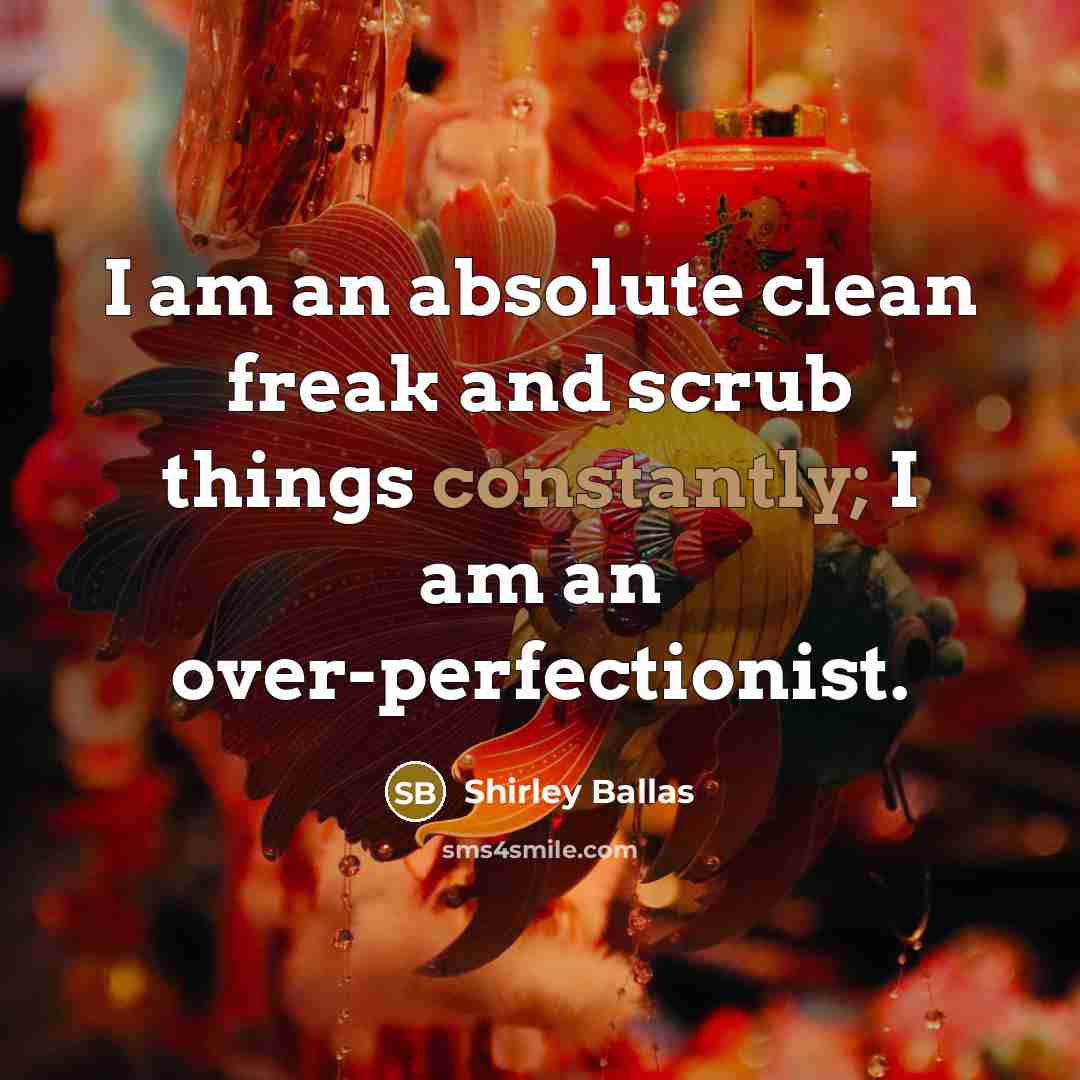 “I am an absolute clean freak and scrub things constantly; I am an over-perfectionist.” quote by Shirley Ballas