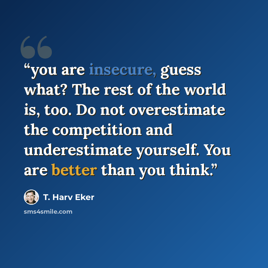 “you are insecure, guess what? The rest of the world is, too. Do not overestimate the competition and underestimate yourself. You are better than you think.” quote by T. Harv Eker