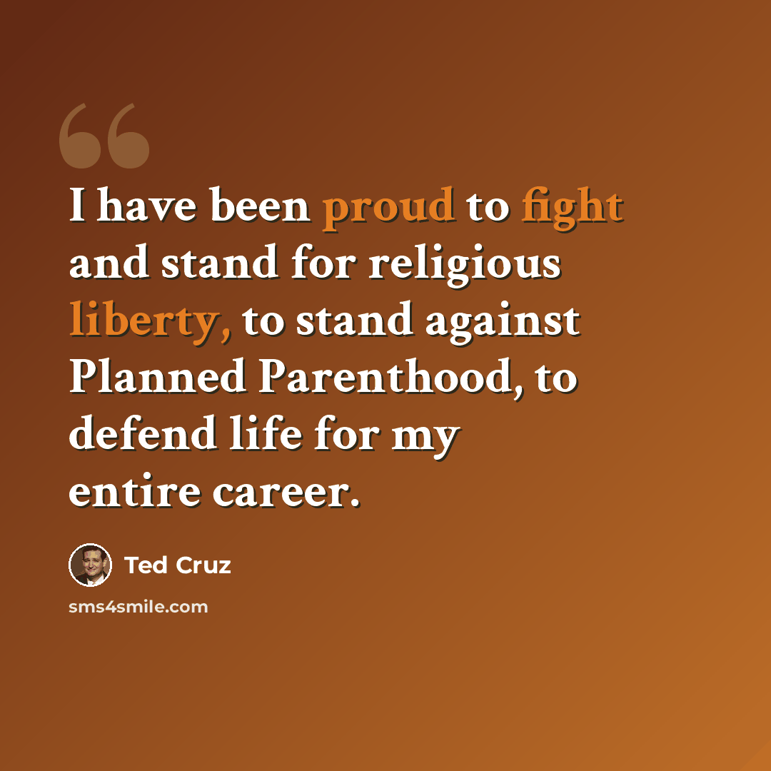 “I have been proud to fight and stand for religious liberty, to stand against Planned Parenthood, to defend life for my entire career.” quote by Ted Cruz