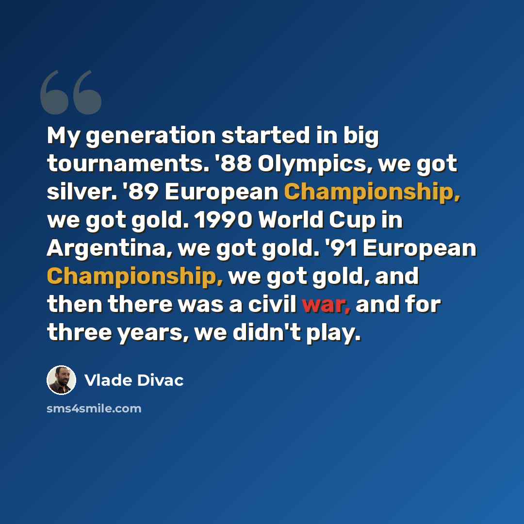 “My generation started in big tournaments. '88 Olympics, we got silver. '89 European Championship, we got gold. 1990 World Cup in Argentina, we got gold. '91 European Championship, we got gold, and then there was a civil war, and for three years, we didn't play.” quote by Vlade Divac