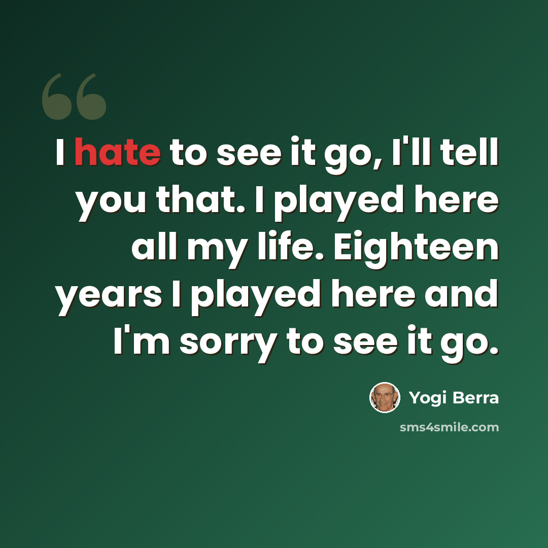 “I hate to see it go, I'll tell you that. I played here all my life. Eighteen years I played here and I'm sorry to see it go.” quote by Yogi Berra